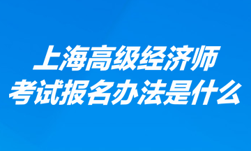 上海高級經(jīng)濟(jì)師考試報名辦法是什么？