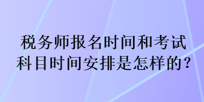 稅務(wù)師報(bào)名時(shí)間和考試科目時(shí)間安排是怎樣的？