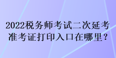 2022稅務(wù)師考試二次延考準(zhǔn)考證打印入口在哪里？