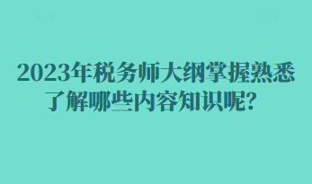 2023年稅務(wù)師大綱掌握熟悉了解哪些內(nèi)容知識(shí)呢？