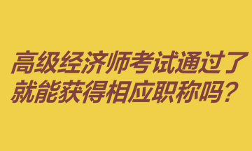 高級經(jīng)濟師考試通過了就能獲得相應(yīng)職稱嗎？