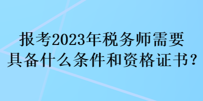 報考2023年稅務師需要具備什么條件和資格證書？