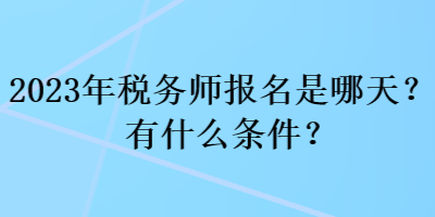 2023年稅務(wù)師報(bào)名是哪天？有什么條件？