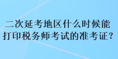 二次延考地區(qū)什么時候能打印稅務(wù)師考試的準(zhǔn)考證？