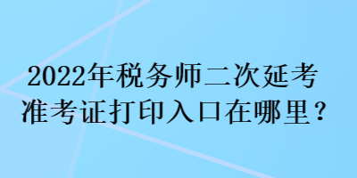 2022年稅務(wù)師二次延考準(zhǔn)考證打印入口在哪里？