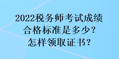 2022稅務(wù)師考試成績合格標(biāo)準(zhǔn)是多少？怎樣領(lǐng)取證書？