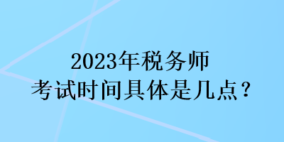 2023年稅務師考試時間具體是幾點？