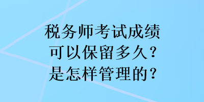 稅務(wù)師考試成績(jī)可以保留多久？是怎樣管理的？