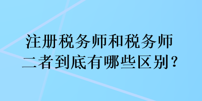 注冊稅務(wù)師和稅務(wù)師二者到底有哪些區(qū)別？