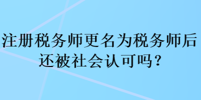 注冊稅務(wù)師更名為稅務(wù)師后還被社會認(rèn)可嗎？