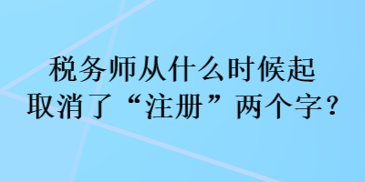 稅務師從什么時候起取消了“注冊”兩個字？