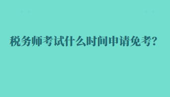 稅務(wù)師考試什么時(shí)間申請(qǐng)免考？