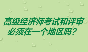 高級經(jīng)濟(jì)師考試和評審必須在一個地區(qū)嗎？