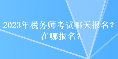 2023年稅務(wù)師考試哪天報名？在哪報名？