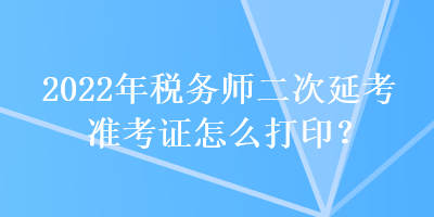 2022年稅務(wù)師二次延考準(zhǔn)考證怎么打?。? suffix=