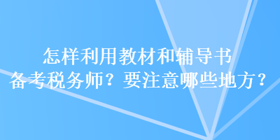 怎樣利用教材和輔導(dǎo)書備考稅務(wù)師？要注意哪些地方？