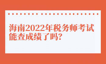 海南2022年稅務師考試能查成績了嗎？