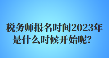 稅務(wù)師報(bào)名時(shí)間2023年是什么時(shí)候開(kāi)始呢？