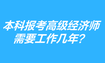 本科學歷報考高級經(jīng)濟師需要工作幾年？