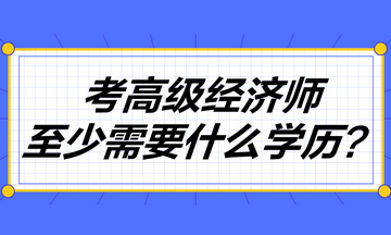 考高級(jí)經(jīng)濟(jì)師至少需要什么學(xué)歷？