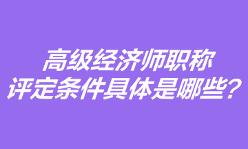 高級經濟師職稱評定條件具體是哪些？