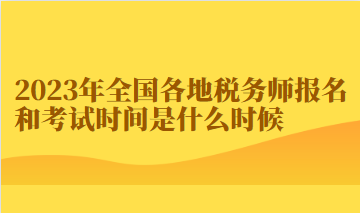 2023年全國各地稅務師報名和考試時間是什么時候