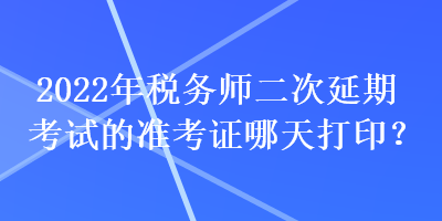 2022年稅務(wù)師二次延期考試的準(zhǔn)考證哪天打??？