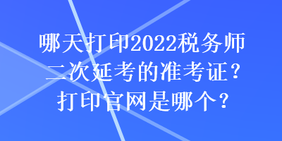 哪天打印2022稅務(wù)師二次延考的準(zhǔn)考證？打印官網(wǎng)是哪個？