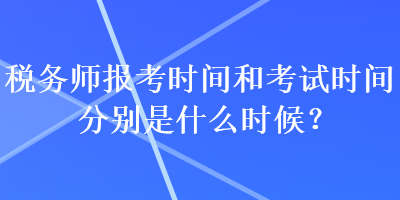 稅務(wù)師報考時間和考試時間分別是什么時候？