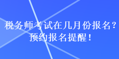 稅務(wù)師考試在幾月份報(bào)名？預(yù)約報(bào)名提醒！