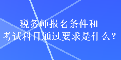 稅務(wù)師報(bào)名條件和考試科目通過(guò)要求是什么？