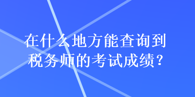 在什么地方能查詢到稅務(wù)師的考試成績？