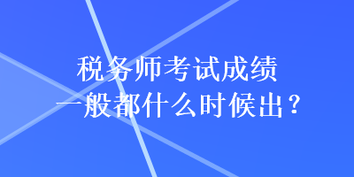 稅務師考試成績一般都什么時候出？