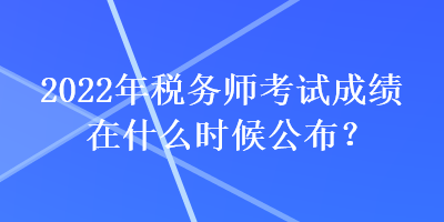 2022年稅務(wù)師考試成績在什么時候公布？