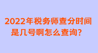 2022年稅務(wù)師查分時間是幾號啊怎么查詢？