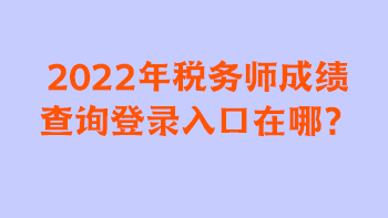 2022年稅務(wù)師成績查詢登錄入口在哪？