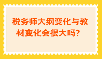 稅務(wù)師大綱變化與教材變化會很大嗎？