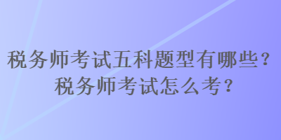 稅務(wù)師考試五科題型有哪些？稅務(wù)師考試怎么考？