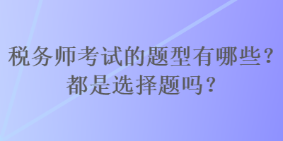 稅務(wù)師考試的題型有哪些？都是選擇題嗎？