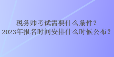 稅務(wù)師考試需要什么條件？2023年報(bào)名時(shí)間安排什么時(shí)候公布？