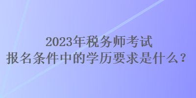 2023年稅務(wù)師考試報(bào)名條件中的學(xué)歷要求是什么？