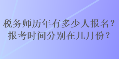 稅務(wù)師歷年有多少人報(bào)名？報(bào)考時(shí)間分別在幾月份？