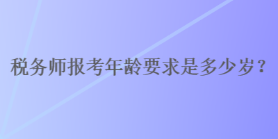 稅務(wù)師報(bào)考年齡要求是多少歲？