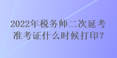 2022年稅務師二次延考準考證什么時候打印？