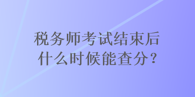 稅務(wù)師考試結(jié)束后什么時候能查分？