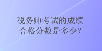 稅務(wù)師考試的成績(jī)合格分?jǐn)?shù)是多少？