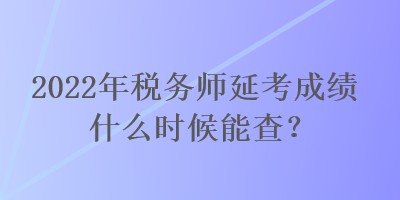 2022年稅務師延考成績什么時候能查？