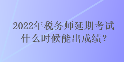 2022年稅務(wù)師延期考試什么時(shí)候能出成績(jī)？