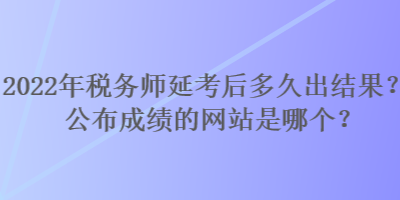 2022年稅務(wù)師延考后多久出結(jié)果？公布成績的網(wǎng)站是哪個(gè)？