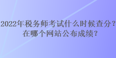 2022年稅務(wù)師考試什么時(shí)候查分？在哪個(gè)網(wǎng)站公布成績(jī)？